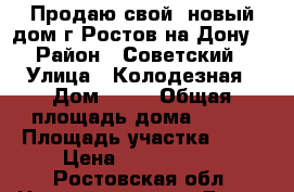 Продаю свой  новый дом г.Ростов на Дону. › Район ­ Советский › Улица ­ Колодезная › Дом ­ 17 › Общая площадь дома ­ 150 › Площадь участка ­ 35 › Цена ­ 7 650 000 - Ростовская обл. Недвижимость » Дома, коттеджи, дачи продажа   